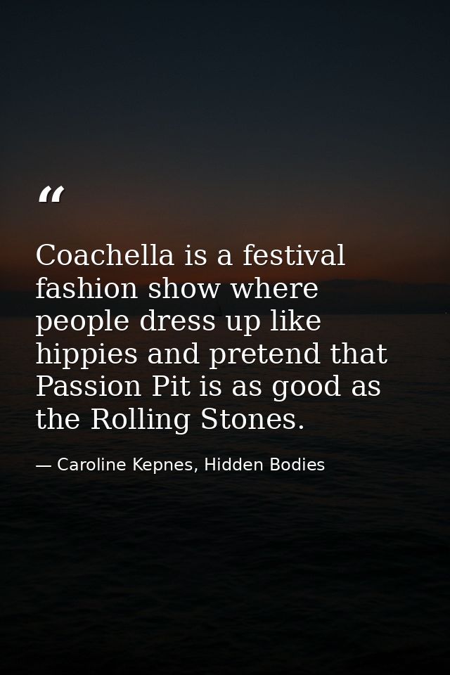 Coachella is a festival fashion show where people dress up like hippies and pretend that Passion Pit is as good as the R — Caroline Kepnes, Hidden Bodies