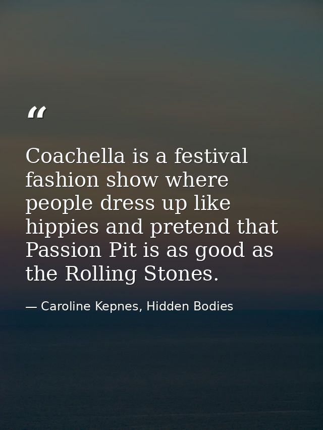 Coachella is a festival fashion show where people dress up like hippies and pretend that Passion Pit is as good as the R — Caroline Kepnes, Hidden Bodies