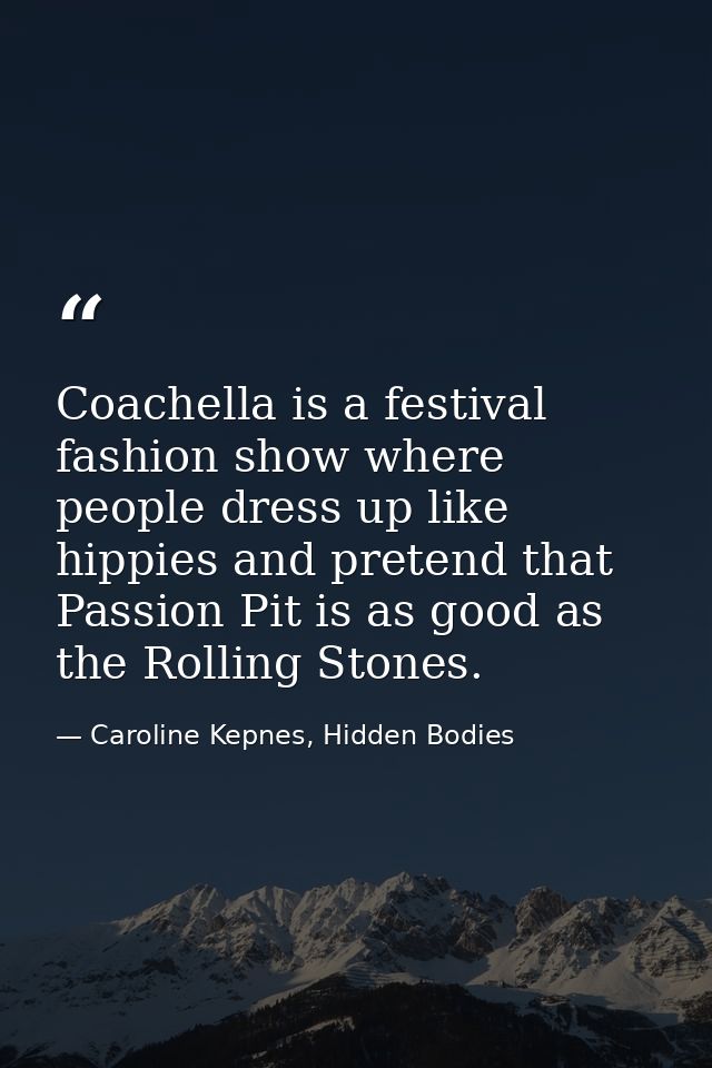 Coachella is a festival fashion show where people dress up like hippies and pretend that Passion Pit is as good as the R — Caroline Kepnes, Hidden Bodies