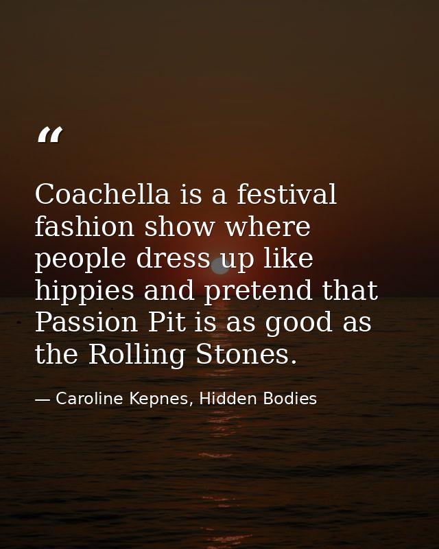 Coachella is a festival fashion show where people dress up like hippies and pretend that Passion Pit is as good as the R — Caroline Kepnes, Hidden Bodies