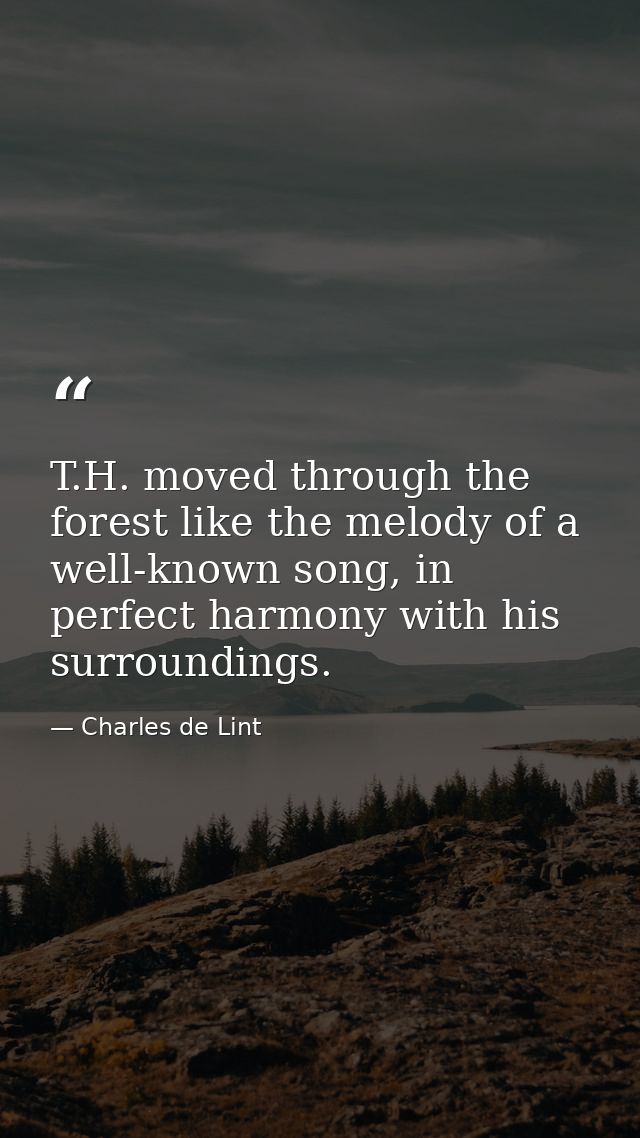 T.H. moved through the forest like the melody of a well-known song, in perfect harmony with his surroundings. — Charles de Lint