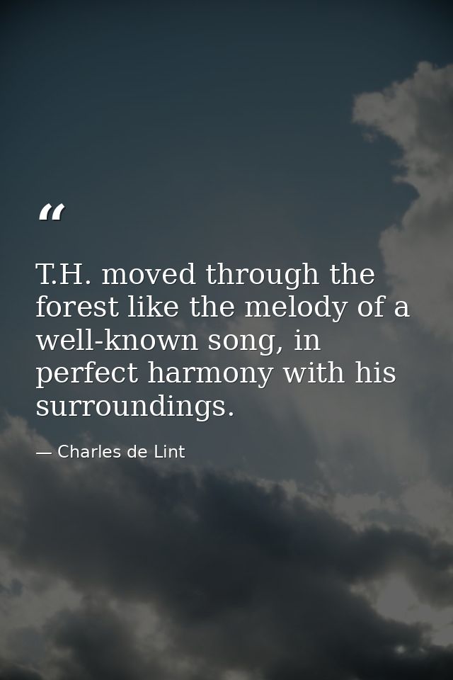 T.H. moved through the forest like the melody of a well-known song, in perfect harmony with his surroundings. — Charles de Lint