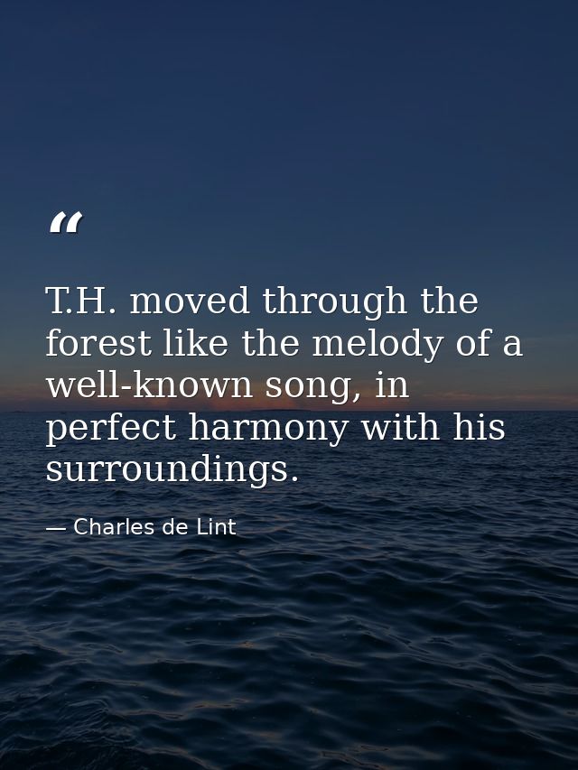 T.H. moved through the forest like the melody of a well-known song, in perfect harmony with his surroundings. — Charles de Lint