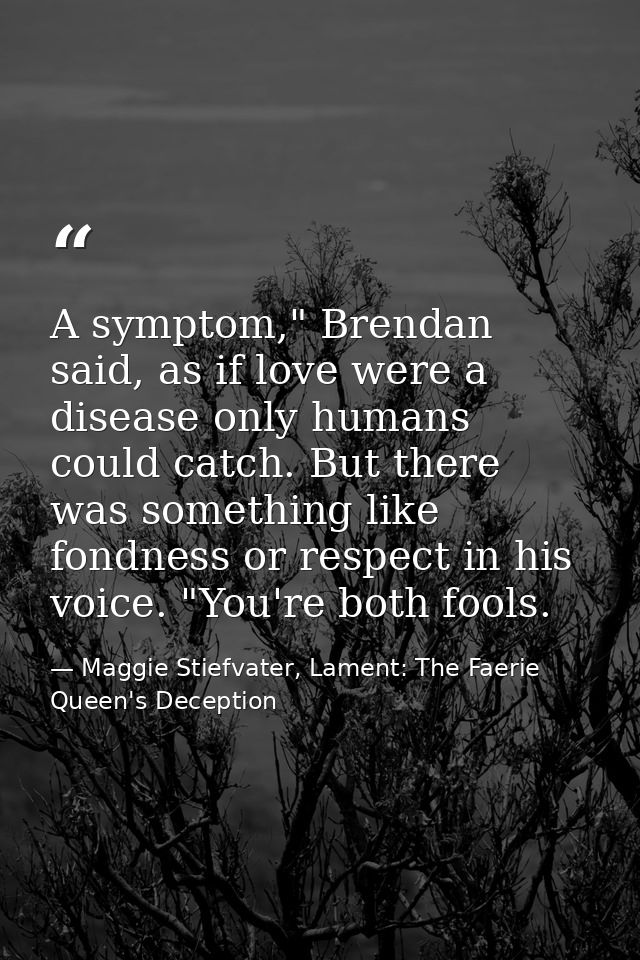 A symptom," Brendan said, as if love were a disease only humans could catch. But there was something like fondness or re — Maggie Stiefvater, Lament: The Faerie Queen's Deception