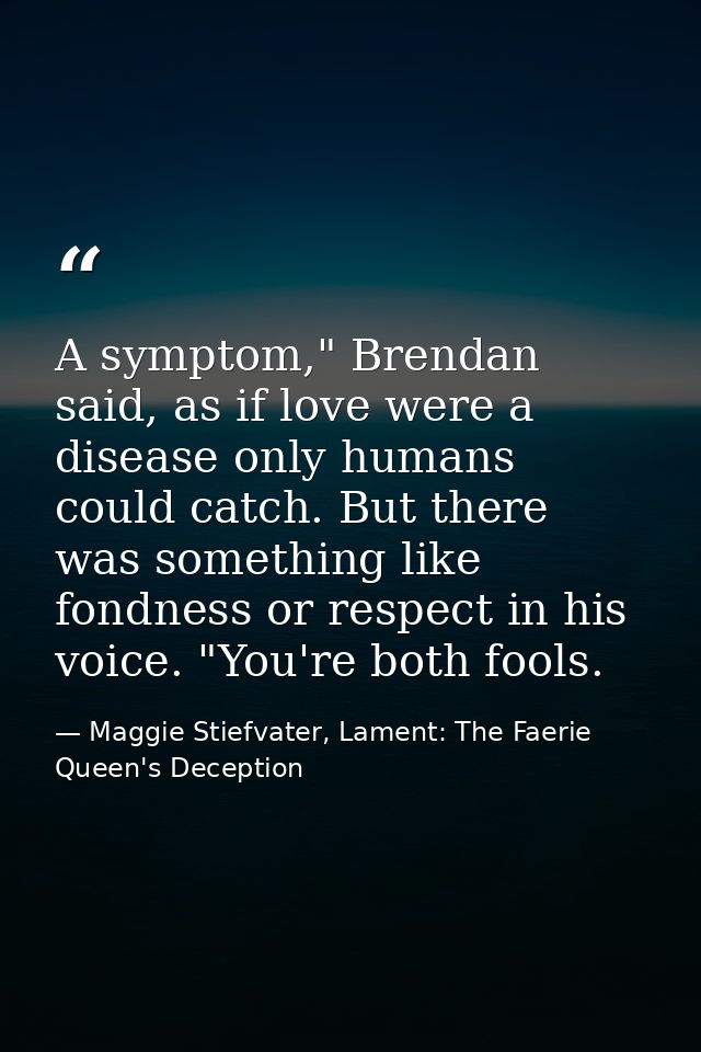 A symptom," Brendan said, as if love were a disease only humans could catch. But there was something like fondness or re — Maggie Stiefvater, Lament: The Faerie Queen's Deception