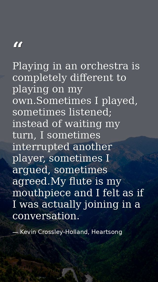 Playing in an orchestra is completely different to playing on my own.Sometimes I played, sometimes listened; instead of  — Kevin Crossley-Holland, Heartsong