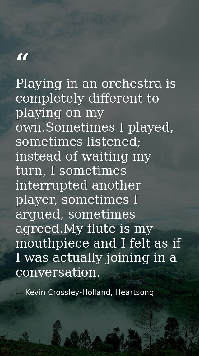 Playing in an orchestra is completely different to playing on my own.Sometimes I played, sometimes listened; instead of  — Kevin Crossley-Holland, Heartsong
