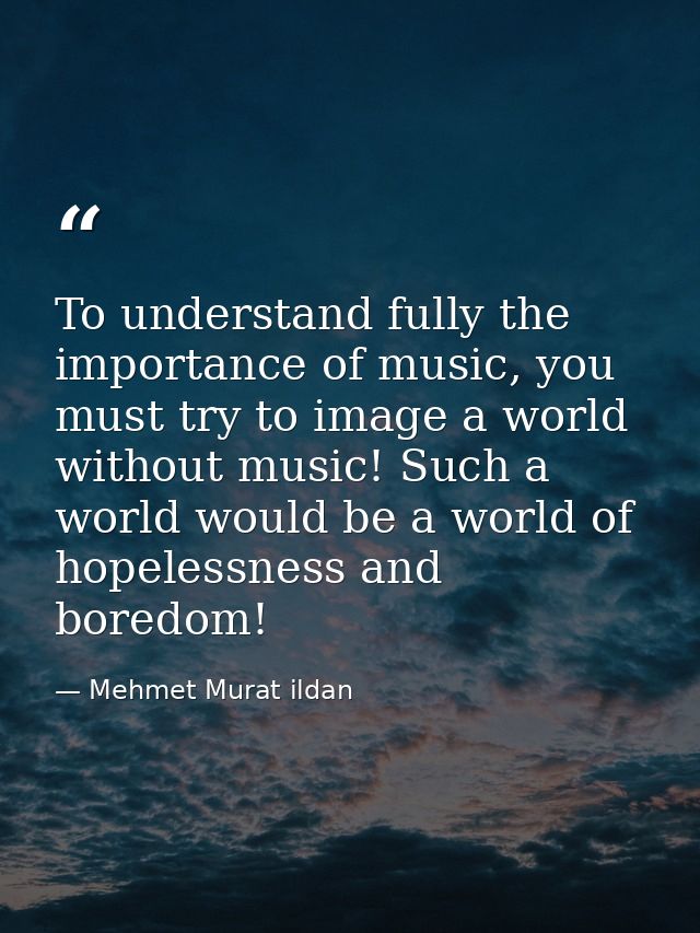 To understand fully the importance of music, you must try to image a world without music! Such a world would be a world  — Mehmet Murat ildan