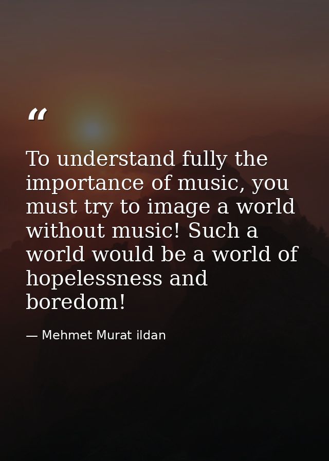 To understand fully the importance of music, you must try to image a world without music! Such a world would be a world  — Mehmet Murat ildan