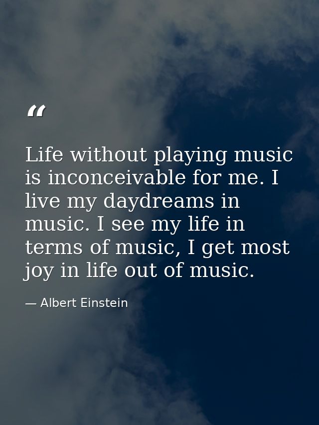Life without playing music is inconceivable for me. I live my daydreams in music. I see my life in terms of music, I get — Albert Einstein