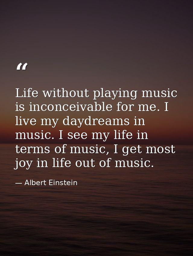 Life without playing music is inconceivable for me. I live my daydreams in music. I see my life in terms of music, I get — Albert Einstein