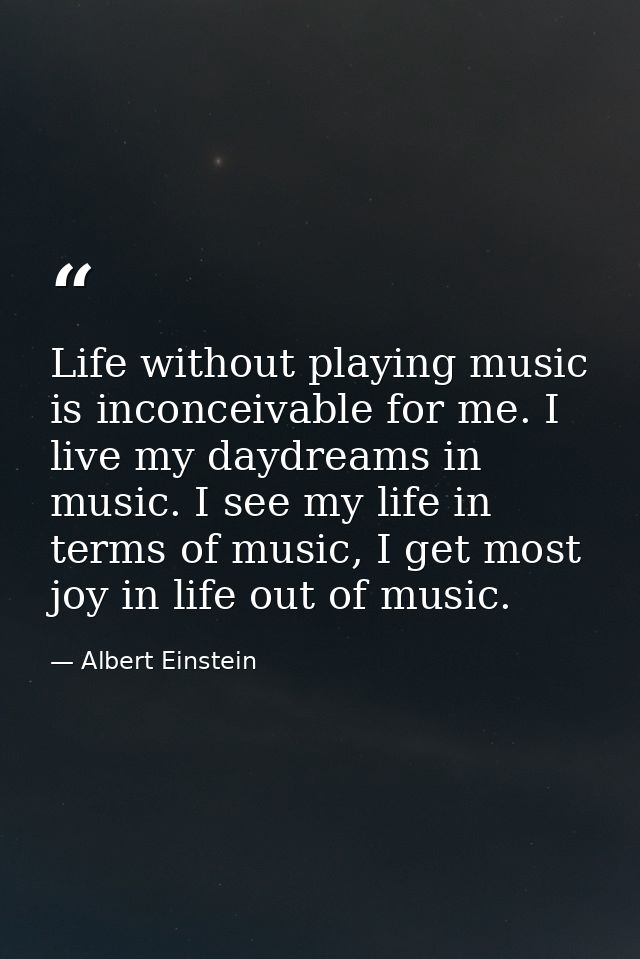 Life without playing music is inconceivable for me. I live my daydreams in music. I see my life in terms of music, I get — Albert Einstein