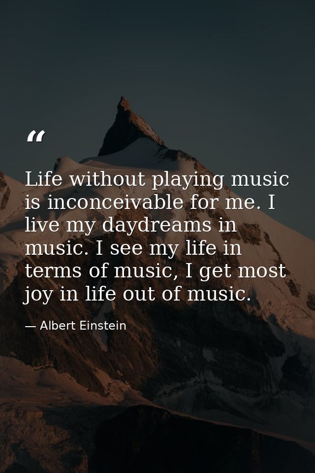 Life without playing music is inconceivable for me. I live my daydreams in music. I see my life in terms of music, I get — Albert Einstein