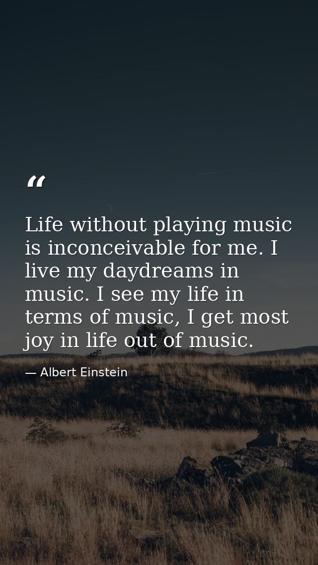 Life without playing music is inconceivable for me. I live my daydreams in music. I see my life in terms of music, I get — Albert Einstein