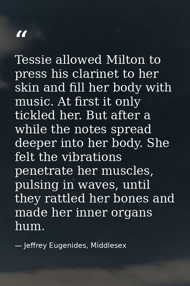 Tessie allowed Milton to press his clarinet to her skin and fill her body with music. At first it only tickled her. But  — Jeffrey Eugenides, Middlesex