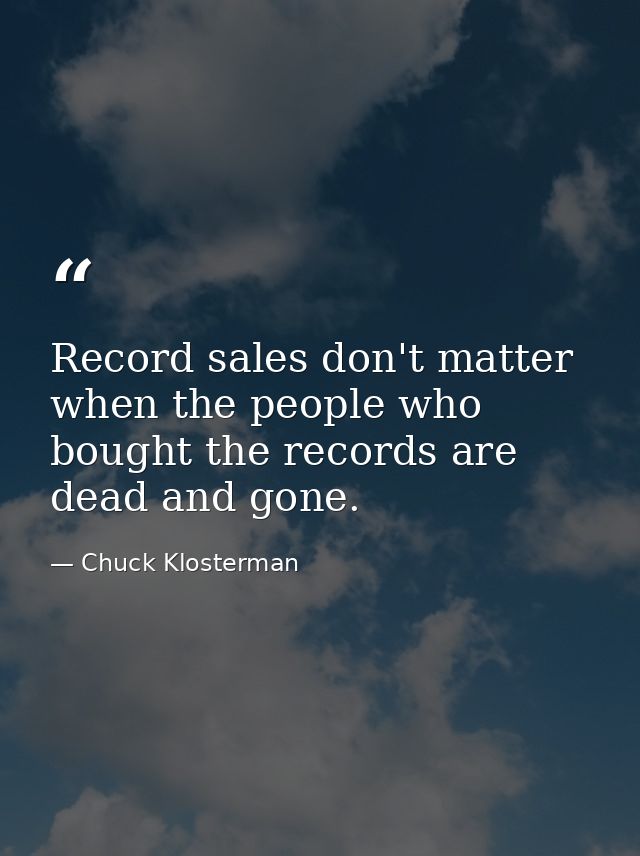 Record sales don't matter when the people who bought the records are dead and gone. — Chuck Klosterman