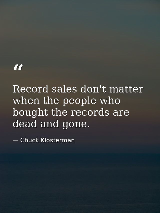 Record sales don't matter when the people who bought the records are dead and gone. — Chuck Klosterman