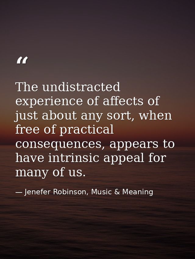 The undistracted experience of affects of just about any sort, when free of practical consequences, appears to have intr — Jenefer Robinson, Music & Meaning