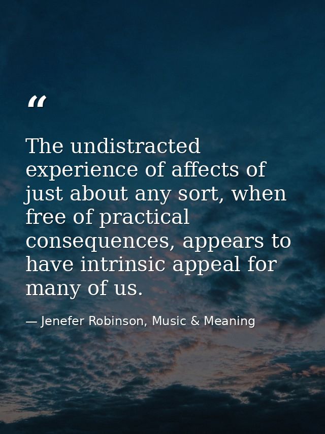 The undistracted experience of affects of just about any sort, when free of practical consequences, appears to have intr — Jenefer Robinson, Music & Meaning