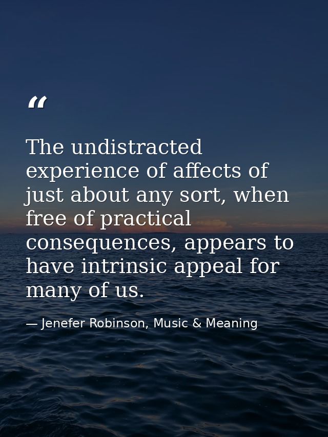 The undistracted experience of affects of just about any sort, when free of practical consequences, appears to have intr — Jenefer Robinson, Music & Meaning