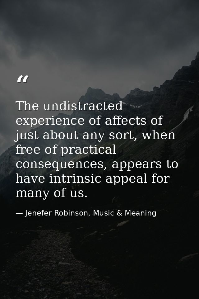 The undistracted experience of affects of just about any sort, when free of practical consequences, appears to have intr — Jenefer Robinson, Music & Meaning