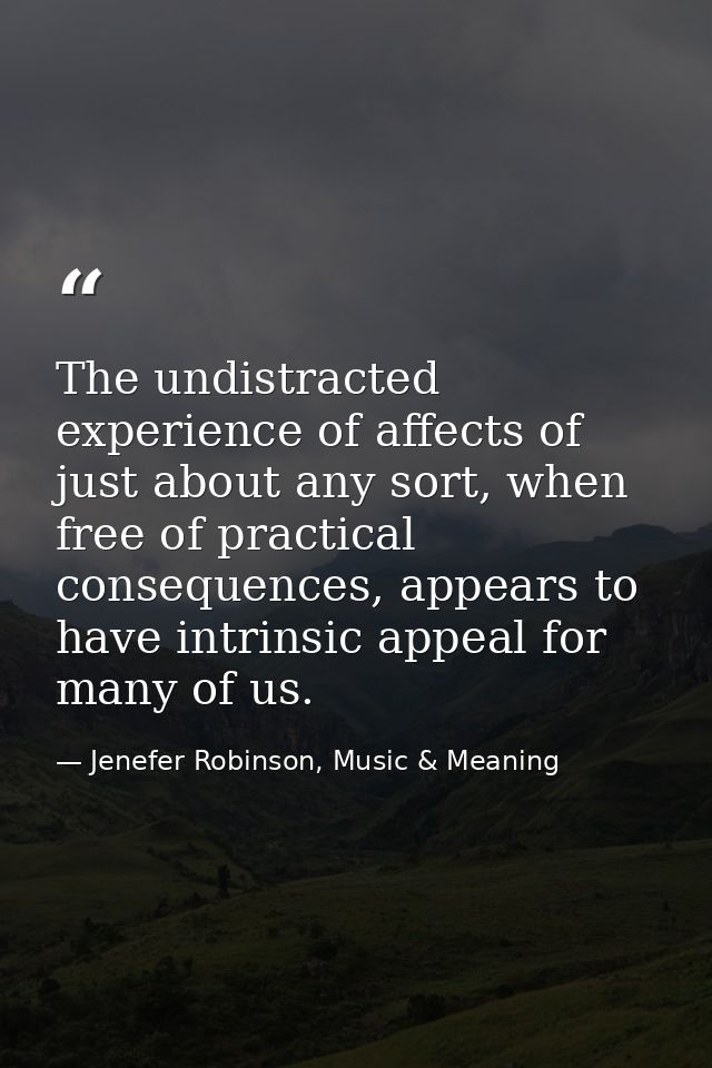 The undistracted experience of affects of just about any sort, when free of practical consequences, appears to have intr — Jenefer Robinson, Music & Meaning
