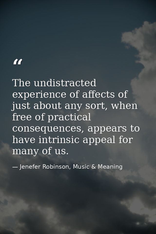 The undistracted experience of affects of just about any sort, when free of practical consequences, appears to have intr — Jenefer Robinson, Music & Meaning