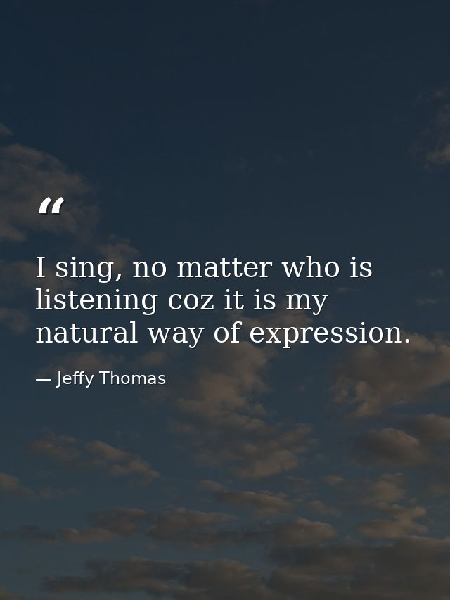 I sing, no matter who is listening coz it is my natural way of expression. — Jeffy Thomas