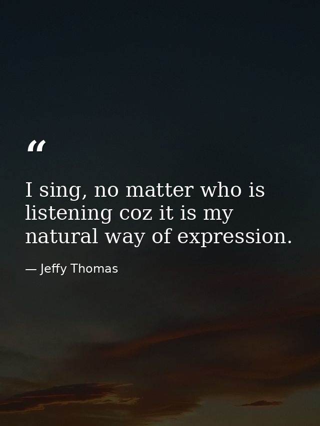 I sing, no matter who is listening coz it is my natural way of expression. — Jeffy Thomas