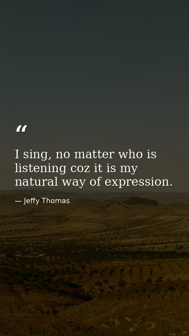 I sing, no matter who is listening coz it is my natural way of expression. — Jeffy Thomas