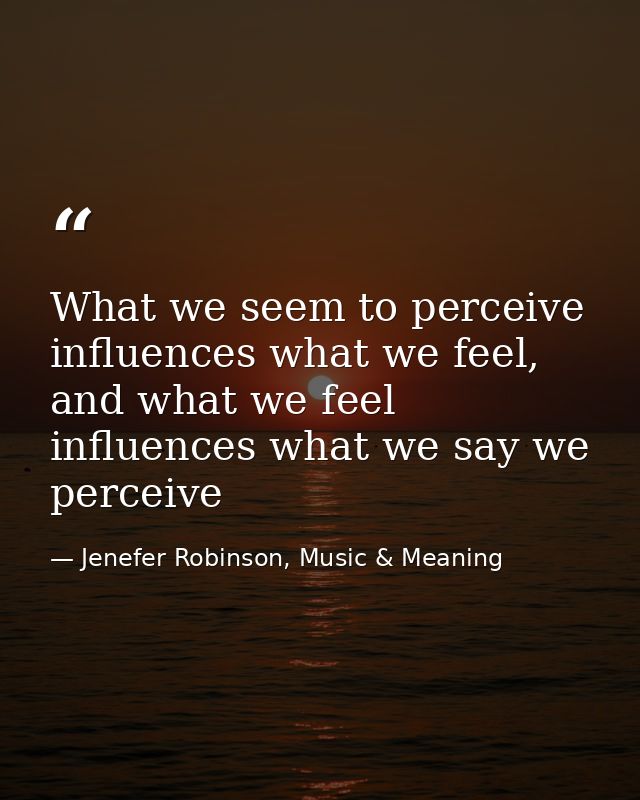 What we seem to perceive influences what we feel, and what we feel influences what we say we perceive — Jenefer Robinson, Music & Meaning
