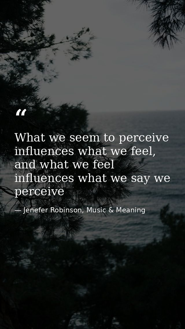 What we seem to perceive influences what we feel, and what we feel influences what we say we perceive — Jenefer Robinson, Music & Meaning