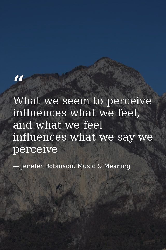 What we seem to perceive influences what we feel, and what we feel influences what we say we perceive — Jenefer Robinson, Music & Meaning
