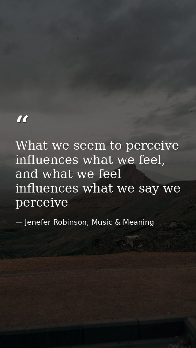 What we seem to perceive influences what we feel, and what we feel influences what we say we perceive — Jenefer Robinson, Music & Meaning
