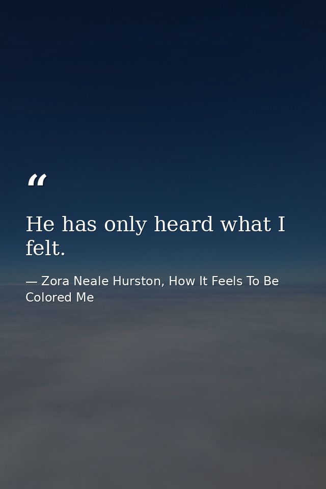 He has only heard what I felt. — Zora Neale Hurston, How It Feels To Be Colored Me