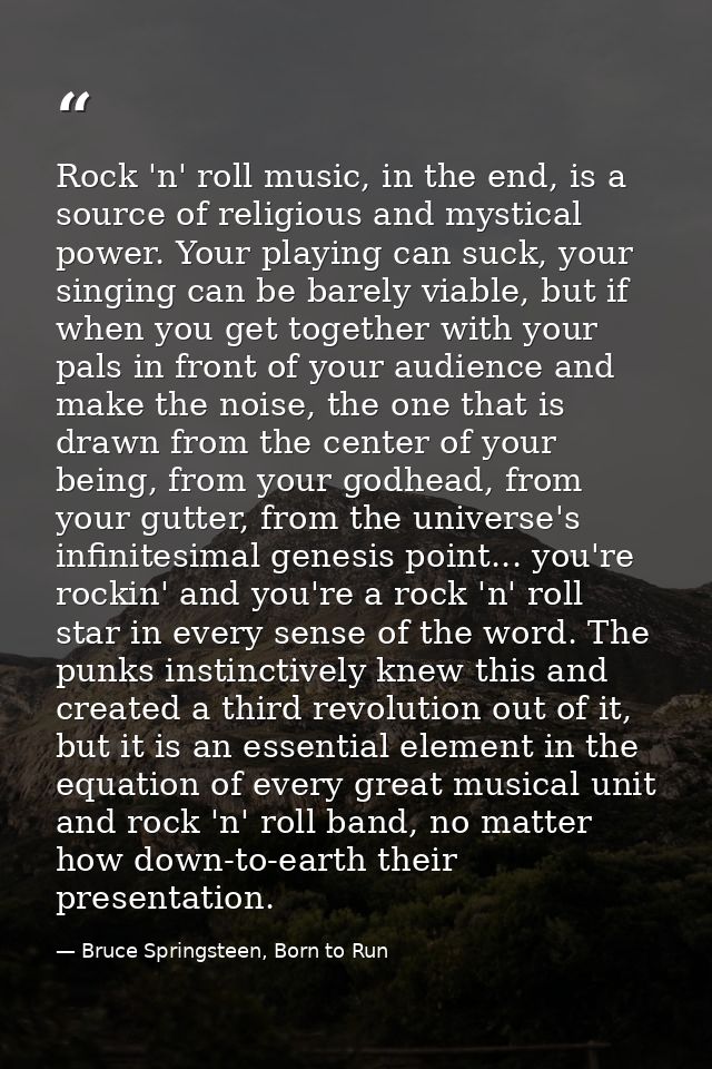 Rock 'n' roll music, in the end, is a source of religious and mystical power. Your playing can suck, your singing can be — Bruce Springsteen, Born to Run