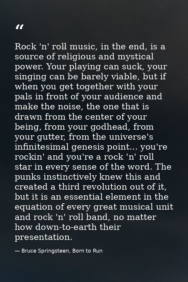 Rock 'n' roll music, in the end, is a source of religious and mystical power. Your playing can suck, your singing can be — Bruce Springsteen, Born to Run