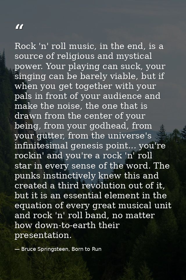 Rock 'n' roll music, in the end, is a source of religious and mystical power. Your playing can suck, your singing can be — Bruce Springsteen, Born to Run