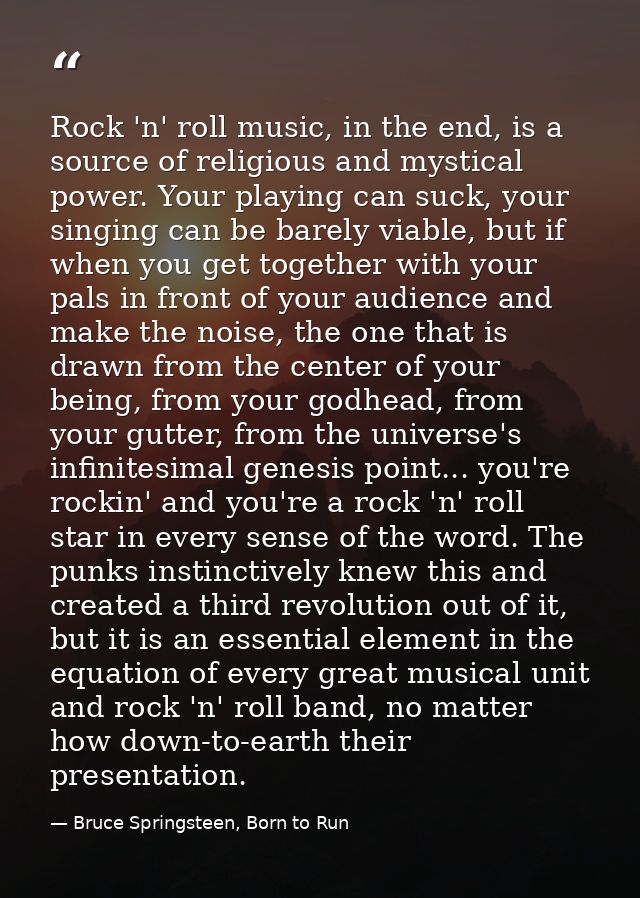 Rock 'n' roll music, in the end, is a source of religious and mystical power. Your playing can suck, your singing can be — Bruce Springsteen, Born to Run