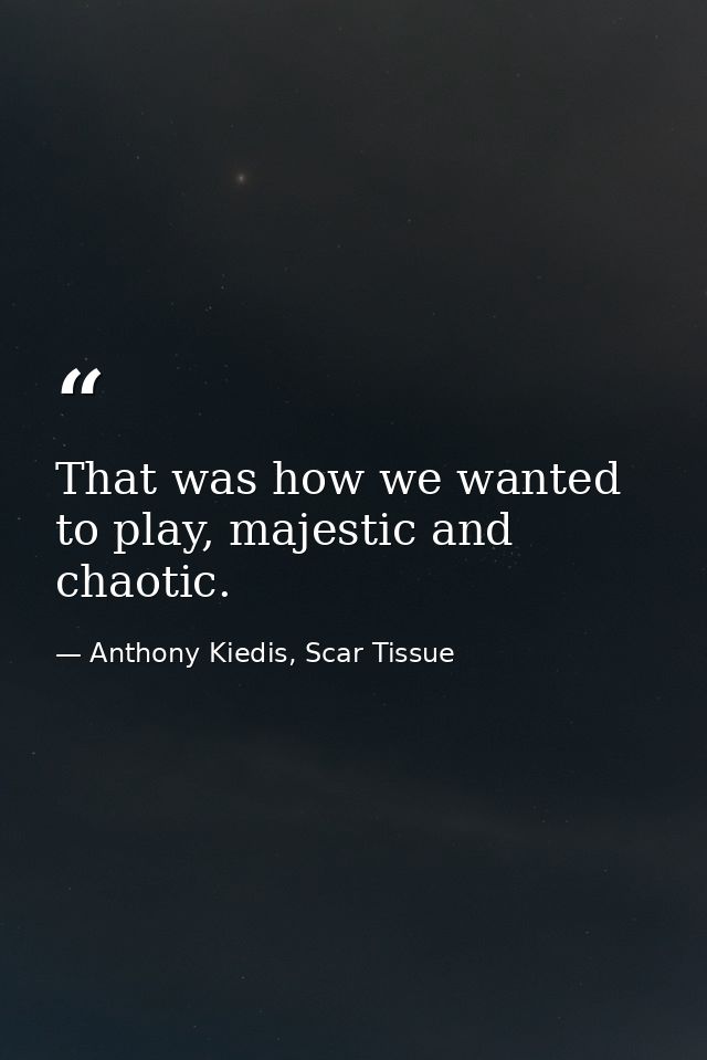 That was how we wanted to play, majestic and chaotic. — Anthony Kiedis, Scar Tissue