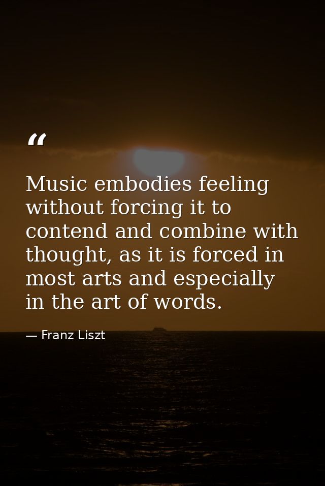 Music embodies feeling without forcing it to contend and combine with thought, as it is forced in most arts and especial — Franz Liszt