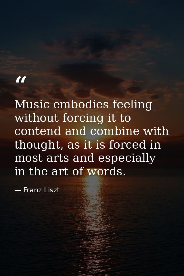 Music embodies feeling without forcing it to contend and combine with thought, as it is forced in most arts and especial — Franz Liszt