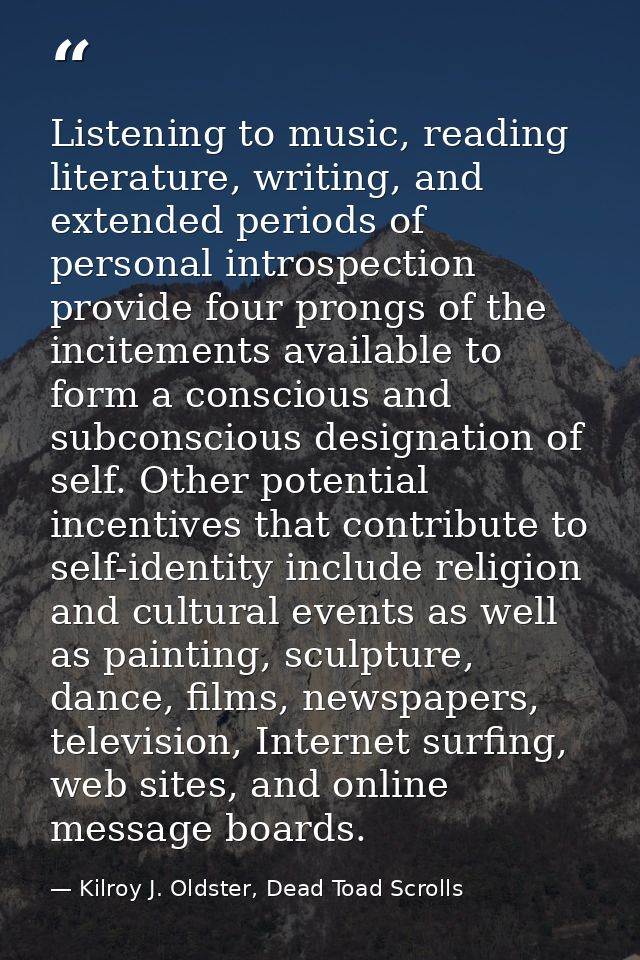 Listening to music, reading literature, writing, and extended periods of personal introspection provide four prongs of t — Kilroy J. Oldster, Dead Toad Scrolls