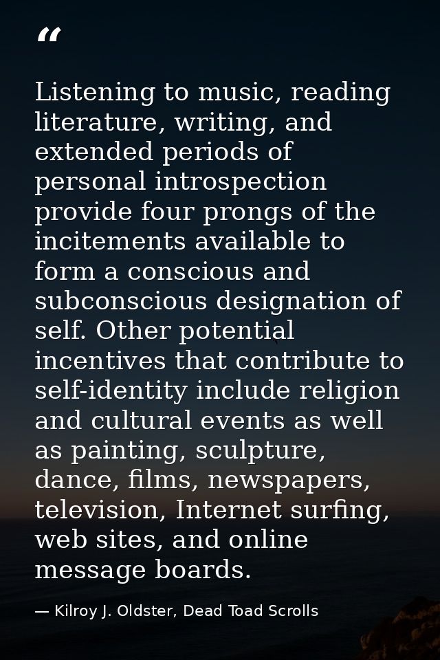 Listening to music, reading literature, writing, and extended periods of personal introspection provide four prongs of t — Kilroy J. Oldster, Dead Toad Scrolls
