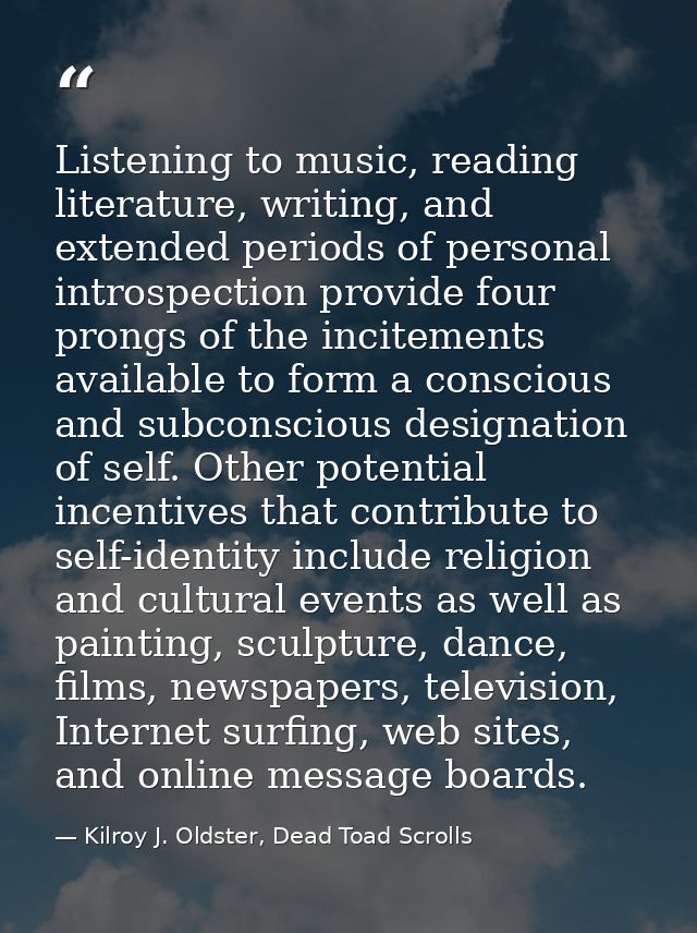 Listening to music, reading literature, writing, and extended periods of personal introspection provide four prongs of t — Kilroy J. Oldster, Dead Toad Scrolls