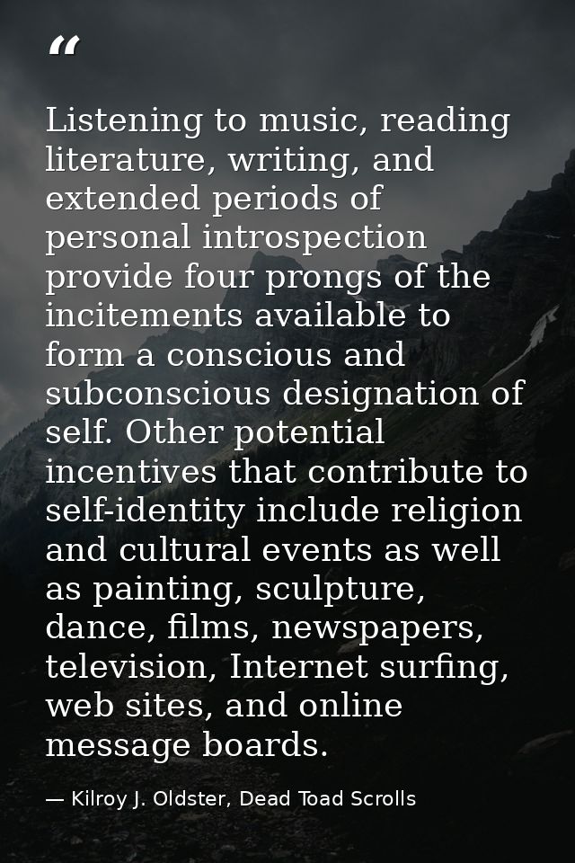 Listening to music, reading literature, writing, and extended periods of personal introspection provide four prongs of t — Kilroy J. Oldster, Dead Toad Scrolls