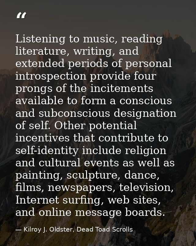 Listening to music, reading literature, writing, and extended periods of personal introspection provide four prongs of t — Kilroy J. Oldster, Dead Toad Scrolls