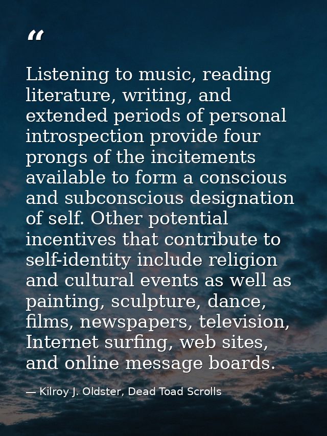 Listening to music, reading literature, writing, and extended periods of personal introspection provide four prongs of t — Kilroy J. Oldster, Dead Toad Scrolls