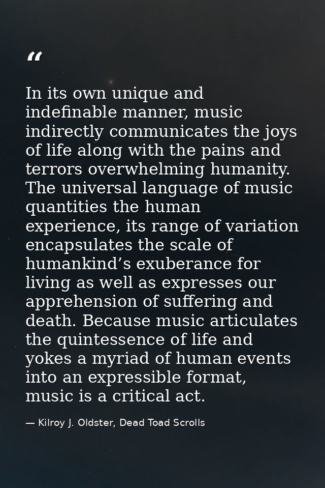 In its own unique and indefinable manner, music indirectly communicates the joys of life along with the pains and terror — Kilroy J. Oldster, Dead Toad Scrolls