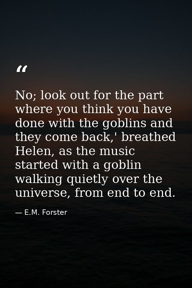 No; look out for the part where you think you have done with the goblins and they come back,' breathed Helen, as the mus — E.M. Forster